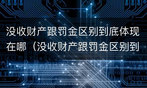 没收财产跟罚金区别到底体现在哪（没收财产跟罚金区别到底体现在哪方面）