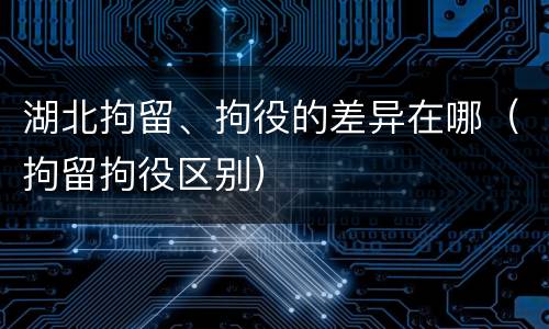 湖北拘留、拘役的差异在哪（拘留拘役区别）