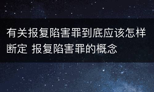 有关报复陷害罪到底应该怎样断定 报复陷害罪的概念