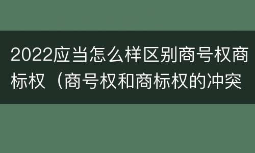 2022应当怎么样区别商号权商标权（商号权和商标权的冲突和解决）