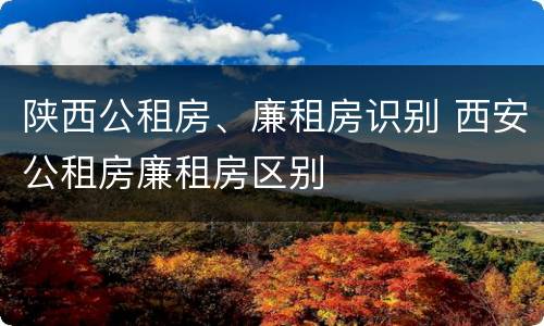 陕西公租房、廉租房识别 西安公租房廉租房区别