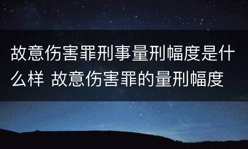 故意伤害罪刑事量刑幅度是什么样 故意伤害罪的量刑幅度