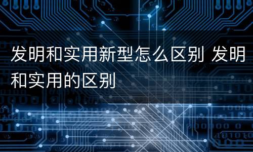 发明和实用新型怎么区别 发明和实用的区别