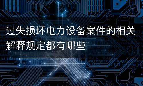 过失损坏电力设备案件的相关解释规定都有哪些