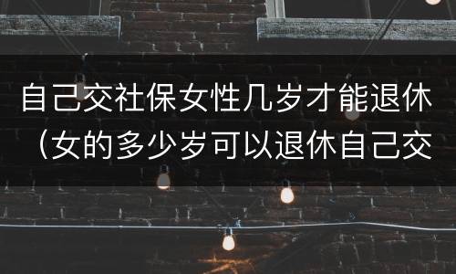 自己交社保女性几岁才能退休（女的多少岁可以退休自己交社保）