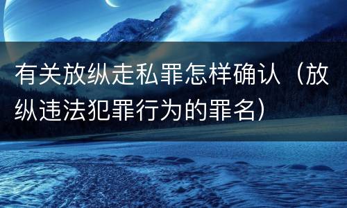 有关放纵走私罪怎样确认（放纵违法犯罪行为的罪名）
