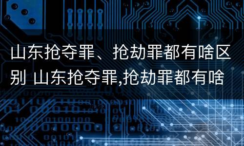 山东抢夺罪、抢劫罪都有啥区别 山东抢夺罪,抢劫罪都有啥区别呢