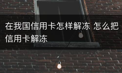 在我国信用卡怎样解冻 怎么把信用卡解冻