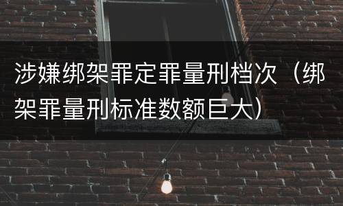 涉嫌绑架罪定罪量刑档次（绑架罪量刑标准数额巨大）