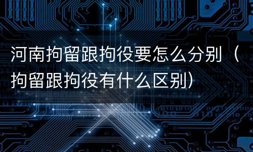 河南拘留跟拘役要怎么分别（拘留跟拘役有什么区别）