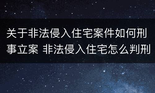 关于非法侵入住宅案件如何刑事立案 非法侵入住宅怎么判刑?