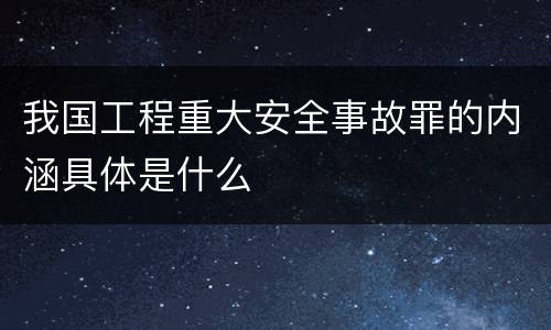 我国工程重大安全事故罪的内涵具体是什么
