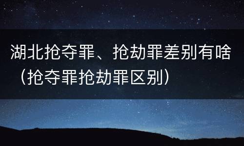湖北抢夺罪、抢劫罪差别有啥（抢夺罪抢劫罪区别）