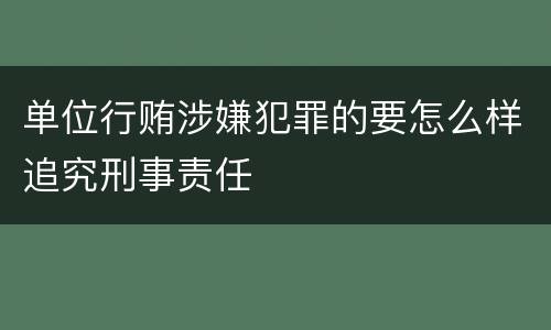 单位行贿涉嫌犯罪的要怎么样追究刑事责任