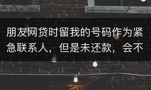 朋友网贷时留我的号码作为紧急联系人，但是未还款，会不会影响我的芝麻分