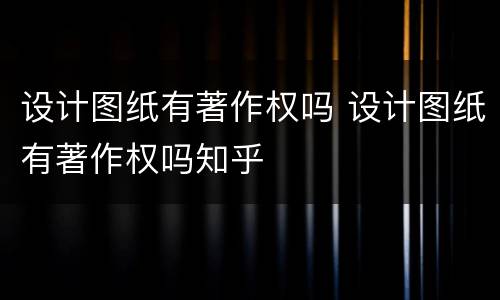 设计图纸有著作权吗 设计图纸有著作权吗知乎