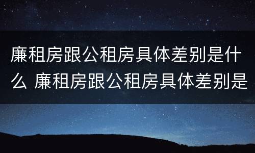 廉租房跟公租房具体差别是什么 廉租房跟公租房具体差别是什么意思