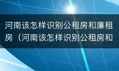 河南该怎样识别公租房和廉租房（河南该怎样识别公租房和廉租房的区别）