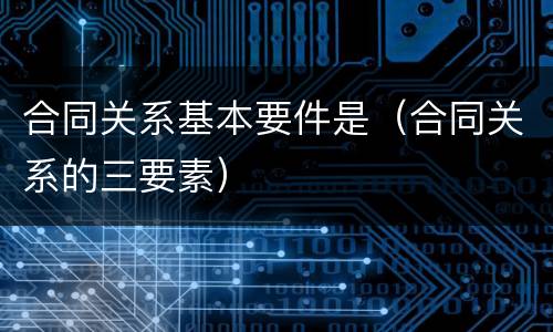 合同关系基本要件是（合同关系的三要素）