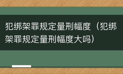 犯绑架罪规定量刑幅度（犯绑架罪规定量刑幅度大吗）