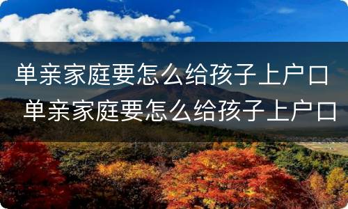 单亲家庭要怎么给孩子上户口 单亲家庭要怎么给孩子上户口,法律如何规定