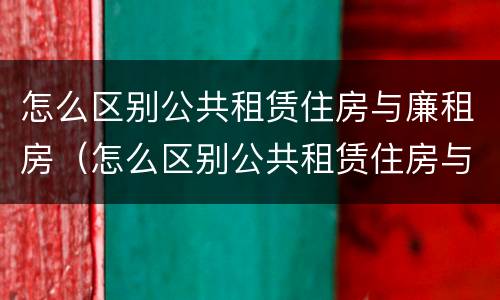 怎么区别公共租赁住房与廉租房（怎么区别公共租赁住房与廉租房呢）