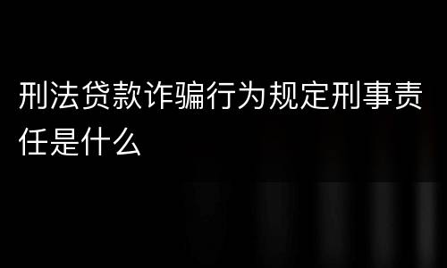 刑法贷款诈骗行为规定刑事责任是什么