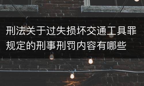 刑法关于过失损坏交通工具罪规定的刑事刑罚内容有哪些