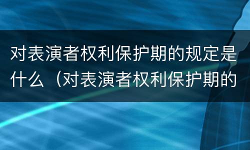 对表演者权利保护期的规定是什么（对表演者权利保护期的规定是什么意思）
