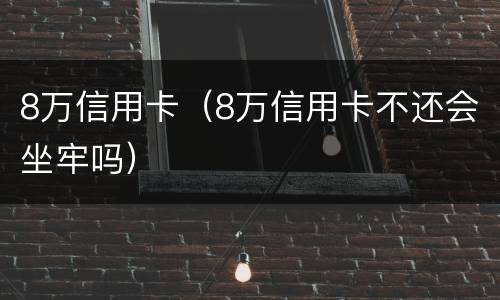 8万信用卡（8万信用卡不还会坐牢吗）