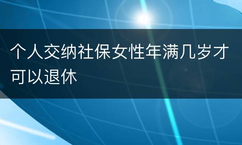 个人交纳社保女性年满几岁才可以退休