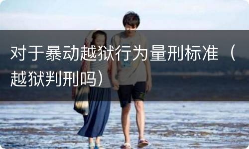 对于暴动越狱行为量刑标准（越狱判刑吗）