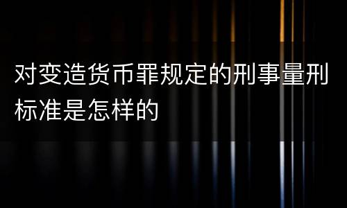 对变造货币罪规定的刑事量刑标准是怎样的