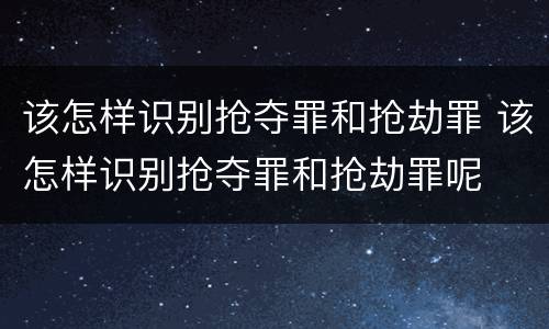 该怎样识别抢夺罪和抢劫罪 该怎样识别抢夺罪和抢劫罪呢