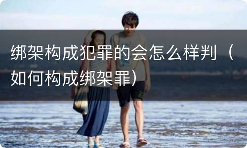 绑架构成犯罪的会怎么样判（如何构成绑架罪）