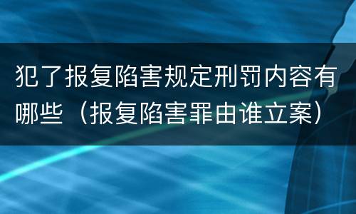 犯了报复陷害规定刑罚内容有哪些（报复陷害罪由谁立案）