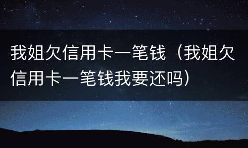我姐欠信用卡一笔钱（我姐欠信用卡一笔钱我要还吗）