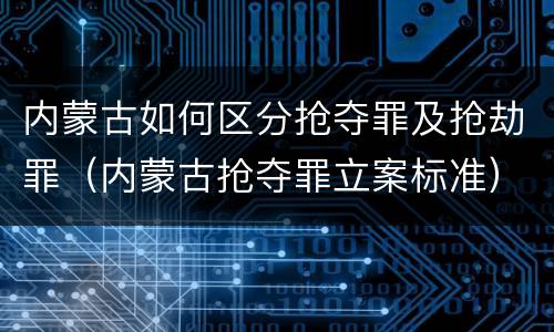 内蒙古如何区分抢夺罪及抢劫罪（内蒙古抢夺罪立案标准）