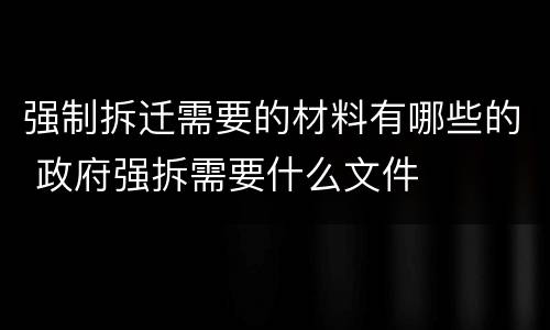 强制拆迁需要的材料有哪些的 政府强拆需要什么文件