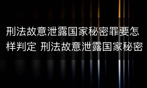 刑法故意泄露国家秘密罪要怎样判定 刑法故意泄露国家秘密罪要怎样判定呢