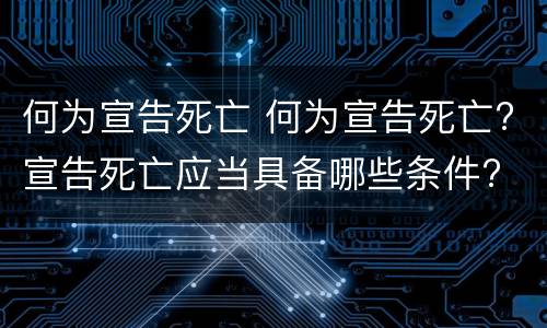 何为宣告死亡 何为宣告死亡?宣告死亡应当具备哪些条件?