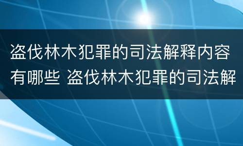 盗伐林木犯罪的司法解释内容有哪些 盗伐林木犯罪的司法解释内容有哪些