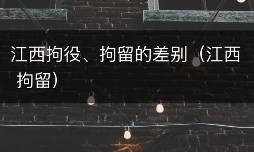 江西拘役、拘留的差别（江西 拘留）