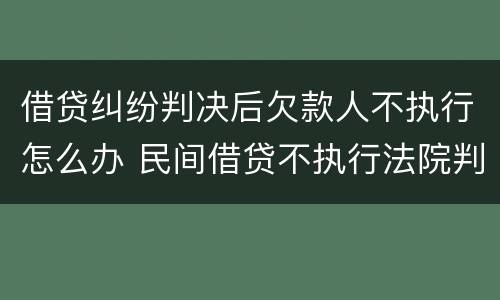 借贷纠纷判决后欠款人不执行怎么办 民间借贷不执行法院判决书怎么处理