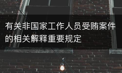 有关非国家工作人员受贿案件的相关解释重要规定