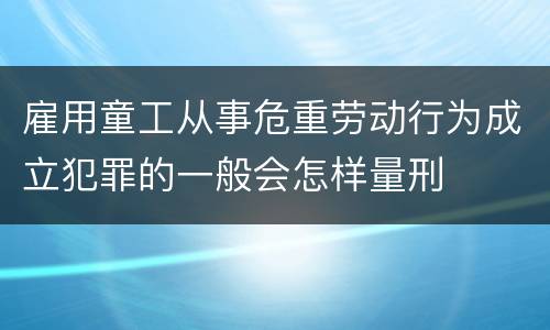 雇用童工从事危重劳动行为成立犯罪的一般会怎样量刑