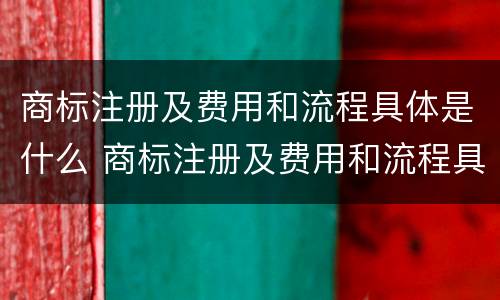 商标注册及费用和流程具体是什么 商标注册及费用和流程具体是什么内容