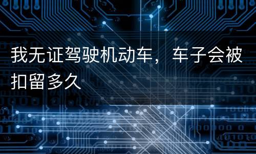 我无证驾驶机动车，车子会被扣留多久