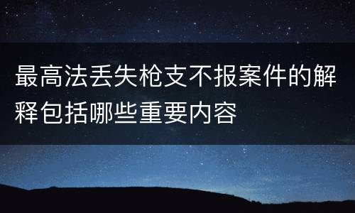 最高法丢失枪支不报案件的解释包括哪些重要内容
