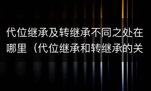 代位继承及转继承不同之处在哪里（代位继承和转继承的关系）